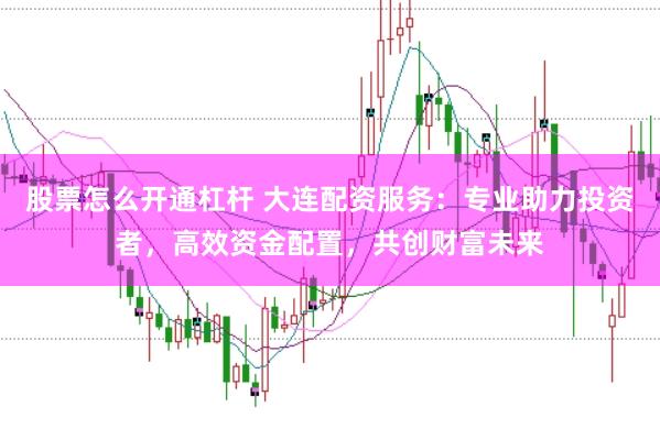 股票怎么开通杠杆 大连配资服务：专业助力投资者，高效资金配置，共创财富未来