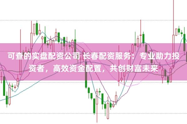 可查的实盘配资公司 长春配资服务:专业助力投资者,高效资金配置,共创财富未来