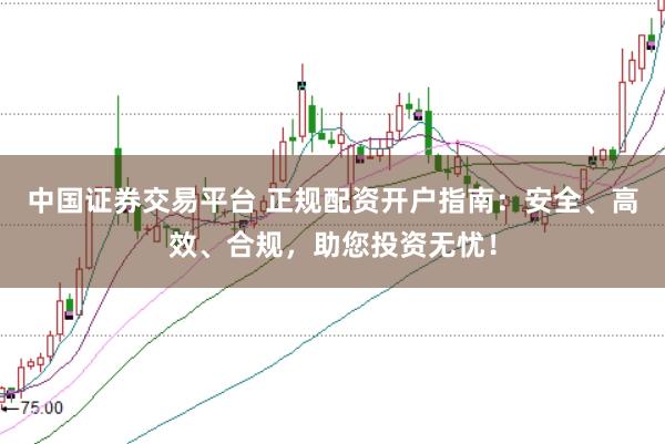 中国证券交易平台 正规配资开户指南：安全、高效、合规，助您投资无忧！