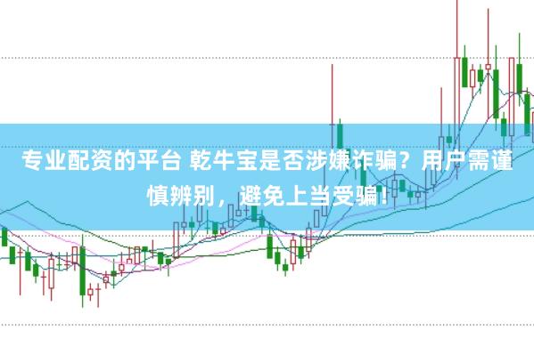 专业配资的平台 乾牛宝是否涉嫌诈骗？用户需谨慎辨别，避免上当受骗！