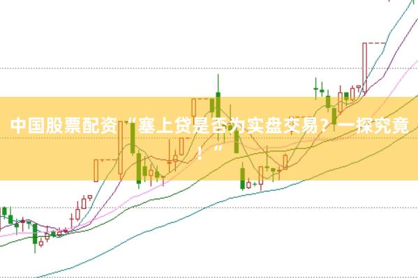 中国股票配资 “塞上贷是否为实盘交易？一探究竟！”