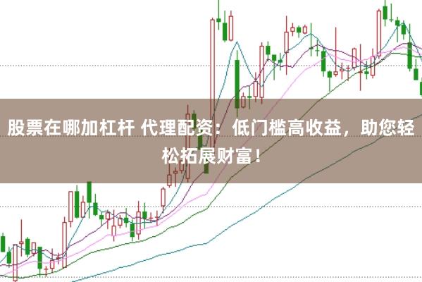 股票在哪加杠杆 代理配资：低门槛高收益，助您轻松拓展财富！