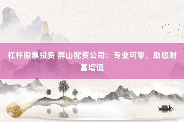 杠杆股票投资 屏山配资公司：专业可靠，助您财富增值