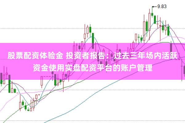 股票配资体验金 投资者报告：过去三年场内活跃资金使用实盘配资平台的账户管理