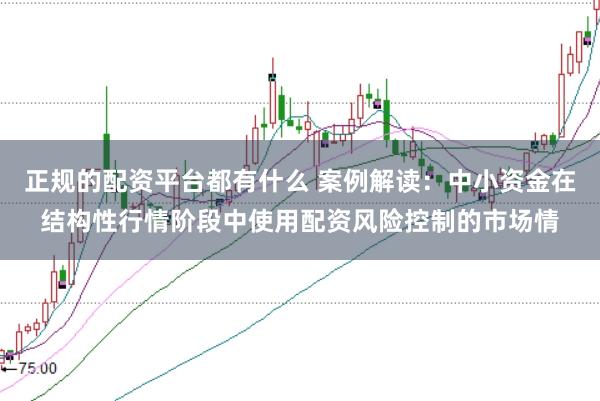 正规的配资平台都有什么 案例解读：中小资金在结构性行情阶段中使用配资风险控制的市场情
