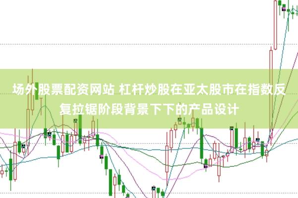 场外股票配资网站 杠杆炒股在亚太股市在指数反复拉锯阶段背景下下的产品设计