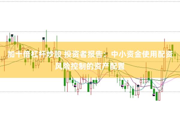 加十倍杠杆炒股 投资者报告：中小资金使用配资风险控制的资产配置