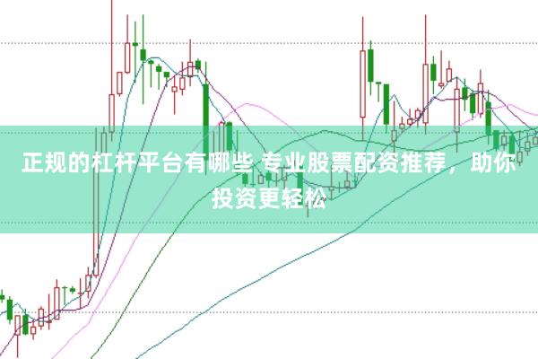 正规的杠杆平台有哪些 专业股票配资推荐,助你投资更轻松