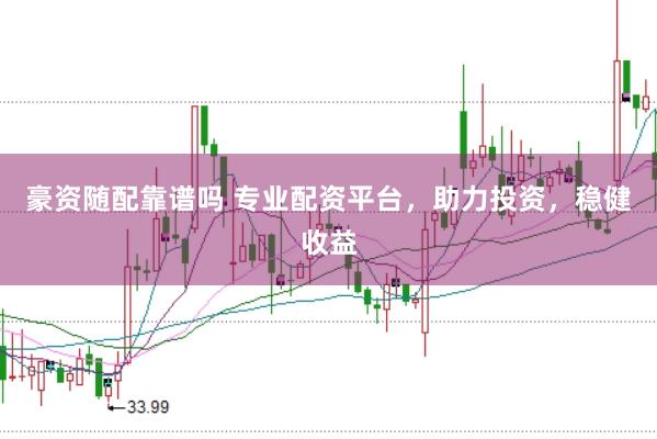 豪资随配靠谱吗 专业配资平台，助力投资，稳健收益