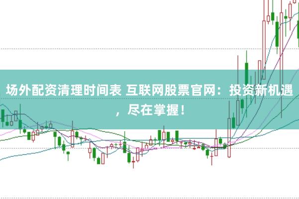 场外配资清理时间表 互联网股票官网：投资新机遇，尽在掌握！