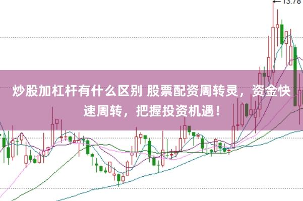 炒股加杠杆有什么区别 股票配资周转灵，资金快速周转，把握投资机遇！