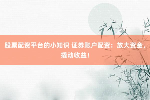 股票配资平台的小知识 证券账户配资：放大资金，撬动收益！