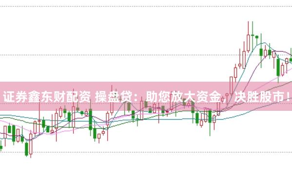 证券鑫东财配资 操盘贷：助您放大资金，决胜股市！