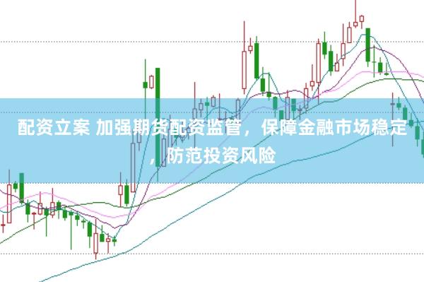 配资立案 加强期货配资监管，保障金融市场稳定，防范投资风险