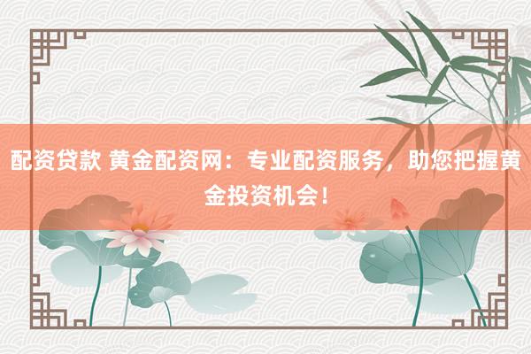 配资贷款 黄金配资网：专业配资服务，助您把握黄金投资机会！
