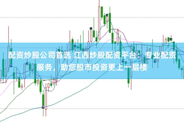 配资炒股公司首选 江西炒股配资平台：专业配资服务，助您股市投资更上一层楼