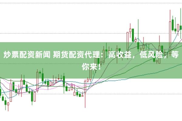 炒票配资新闻 期货配资代理：高收益，低风险，等你来！
