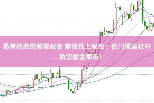 最有权威的股票配资 期货线上配资：低门槛高杠杆，助您掘金期市！