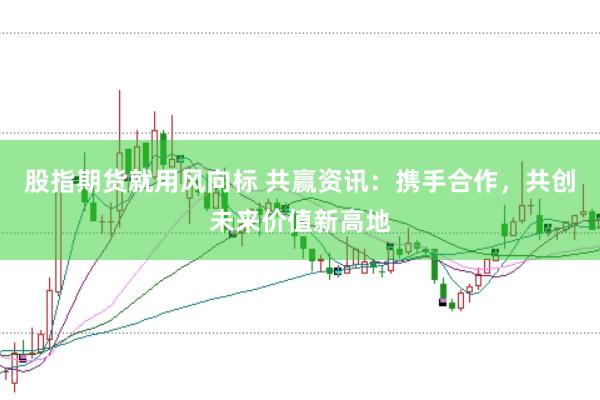 股指期货就用风向标 共赢资讯：携手合作，共创未来价值新高地