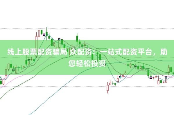 线上股票配资骗局 众配资：一站式配资平台，助您轻松投资
