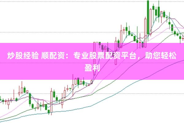 炒股经验 顺配资：专业股票配资平台，助您轻松盈利