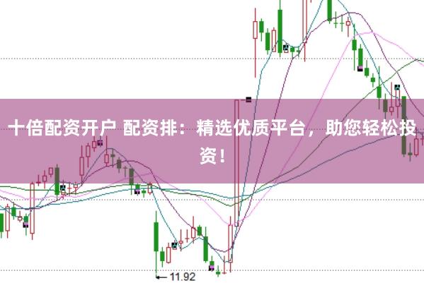 十倍配资开户 配资排：精选优质平台，助您轻松投资！