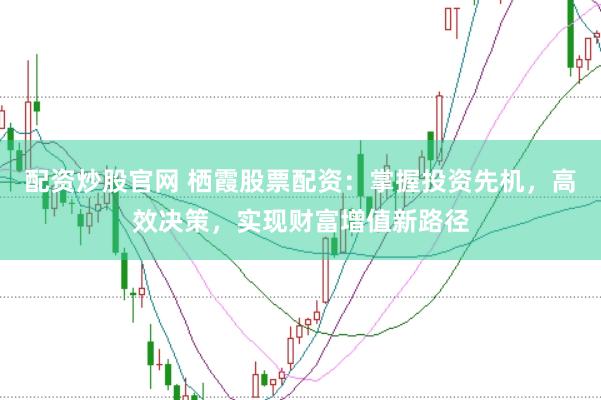 配资炒股官网 栖霞股票配资：掌握投资先机，高效决策，实现财富增值新路径