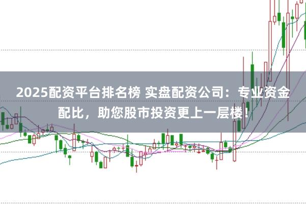 2025配资平台排名榜 实盘配资公司：专业资金配比，助您股市投资更上一层楼！