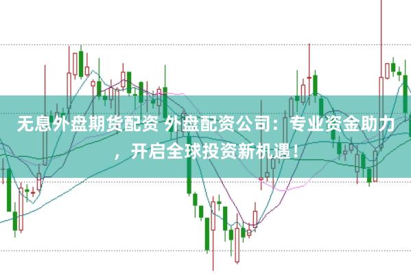 无息外盘期货配资 外盘配资公司：专业资金助力，开启全球投资新机遇！