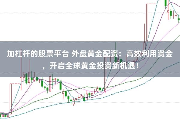 加杠杆的股票平台 外盘黄金配资：高效利用资金，开启全球黄金投资新机遇！