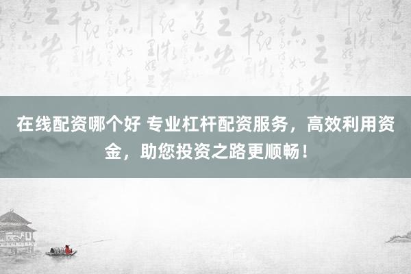 在线配资哪个好 专业杠杆配资服务，高效利用资金，助您投资之路更顺畅！