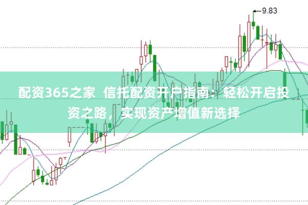 配资365之家  信托配资开户指南：轻松开启投资之路，实现资产增值新选择