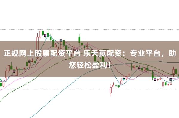 正规网上股票配资平台 乐天赢配资：专业平台，助您轻松盈利！