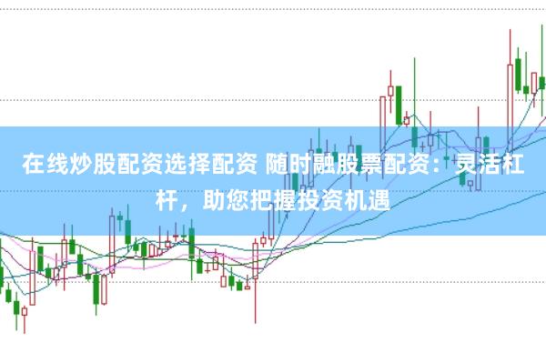 在线炒股配资选择配资 随时融股票配资：灵活杠杆，助您把握投资机遇