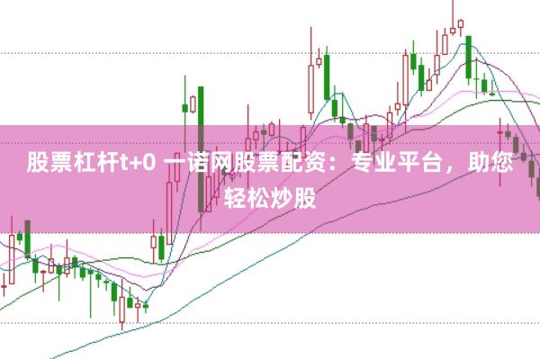 股票杠杆t+0 一诺网股票配资：专业平台，助您轻松炒股