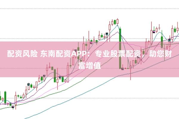 配资风险 东南配资APP：专业股票配资，助您财富增值