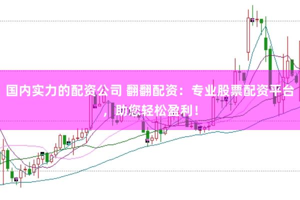 国内实力的配资公司 翻翻配资：专业股票配资平台，助您轻松盈利！