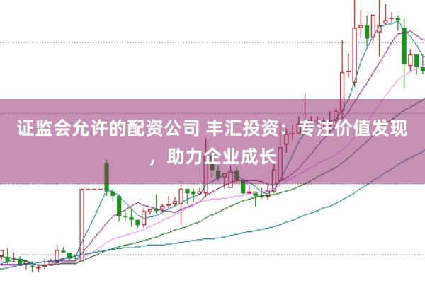 证监会允许的配资公司 丰汇投资：专注价值发现，助力企业成长
