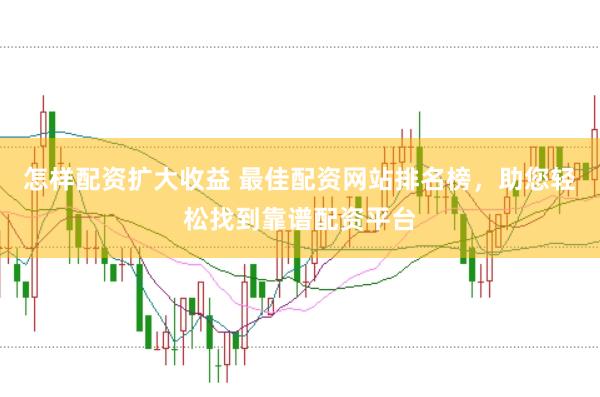 怎样配资扩大收益 最佳配资网站排名榜，助您轻松找到靠谱配资平台