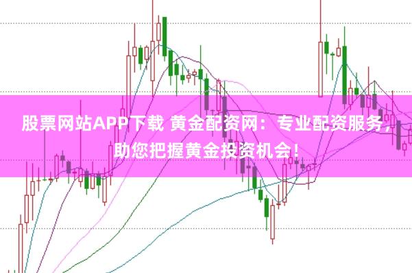 股票网站APP下载 黄金配资网：专业配资服务，助您把握黄金投资机会！