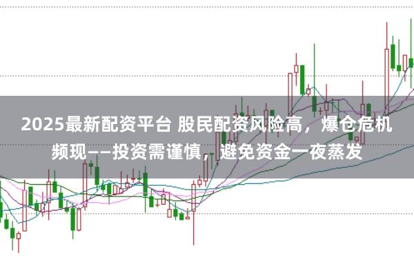 2025最新配资平台 股民配资风险高，爆仓危机频现——投资需谨慎，避免资金一夜蒸发