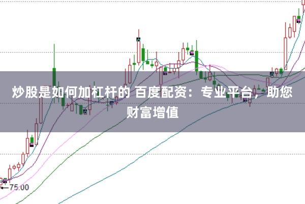 炒股是如何加杠杆的 百度配资：专业平台，助您财富增值