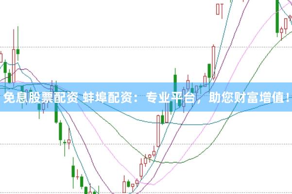 免息股票配资 蚌埠配资：专业平台，助您财富增值！