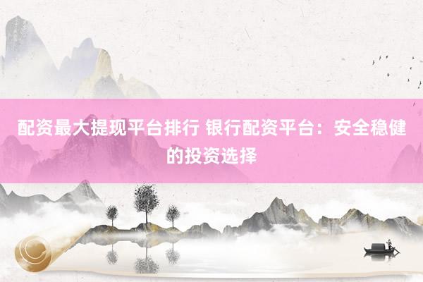 配资最大提现平台排行 银行配资平台：安全稳健的投资选择