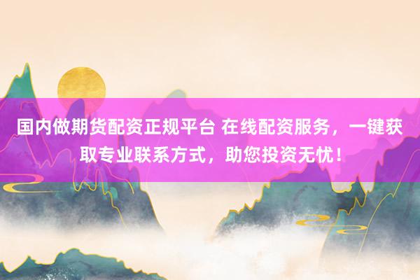 国内做期货配资正规平台 在线配资服务，一键获取专业联系方式，助您投资无忧！