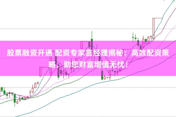 股票融资开通 配资专家言经理揭秘：高效配资策略，助您财富增值无忧！