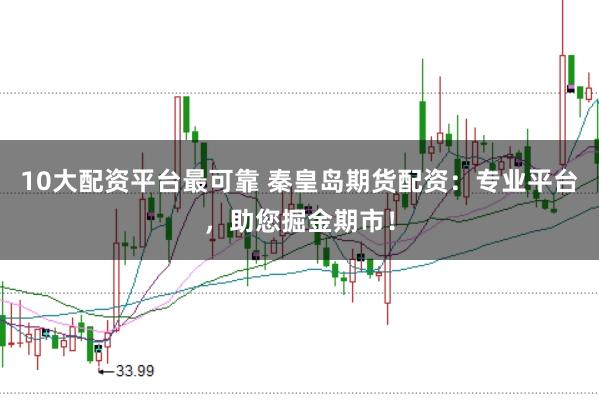 10大配资平台最可靠 秦皇岛期货配资：专业平台，助您掘金期市！