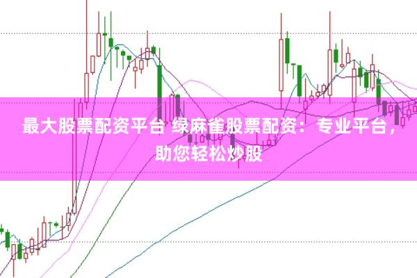 最大股票配资平台 绿麻雀股票配资：专业平台，助您轻松炒股