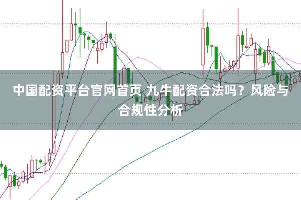 中国配资平台官网首页 九牛配资合法吗？风险与合规性分析