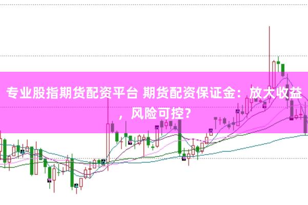 专业股指期货配资平台 期货配资保证金：放大收益，风险可控？